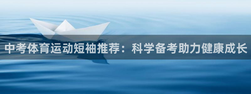 bbin视讯游戏官网：中考体育运动短袖推荐：科学备考助力健康成长
