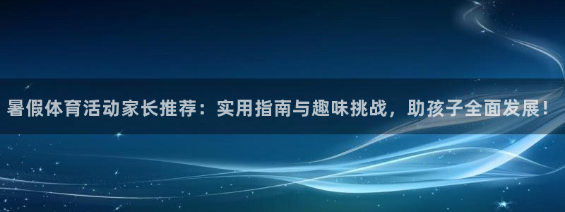 bbin视讯下：暑假体育活动家长推荐：实用指南与趣味挑战，助孩子全面发展！